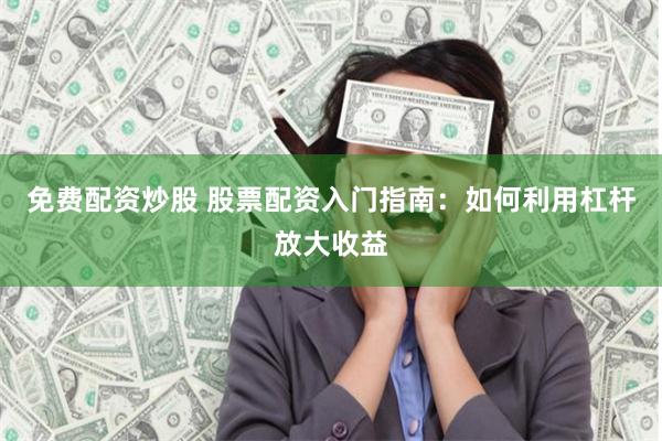 免费配资炒股 股票配资入门指南：如何利用杠杆放大收益