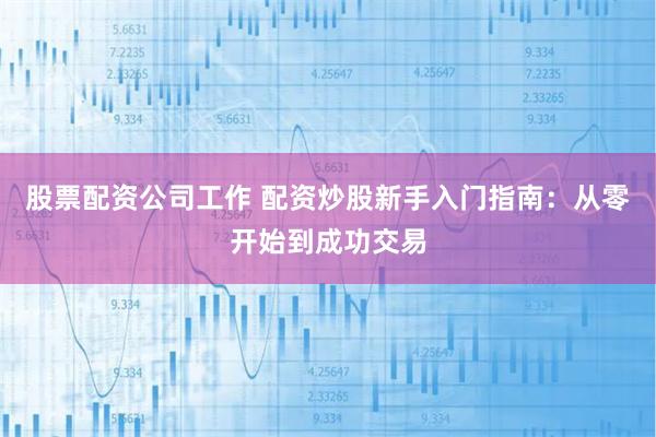 股票配资公司工作 配资炒股新手入门指南：从零开始到成功交易