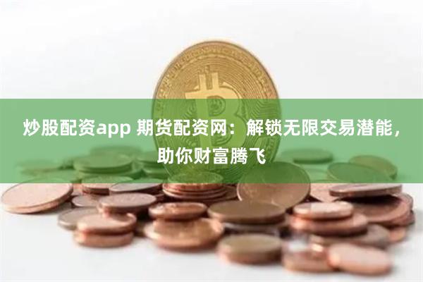 炒股配资app 期货配资网：解锁无限交易潜能，助你财富腾飞