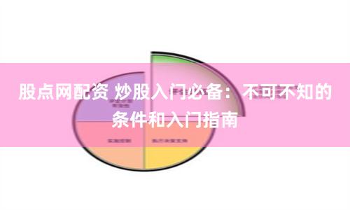 股点网配资 炒股入门必备：不可不知的条件和入门指南