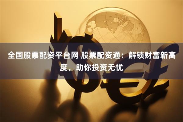 全国股票配资平台网 股票配资通：解锁财富新高度，助你投资无忧