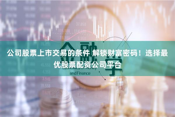 公司股票上市交易的条件 解锁财富密码！选择最优股票配资公司平台