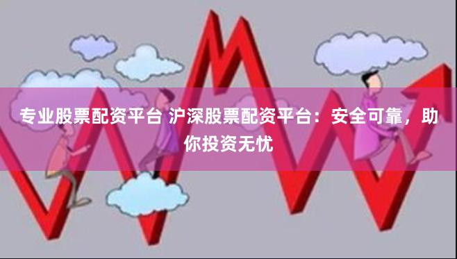 专业股票配资平台 沪深股票配资平台：安全可靠，助你投资无忧