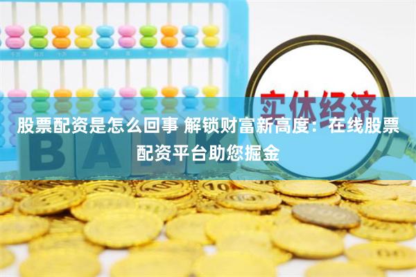 股票配资是怎么回事 解锁财富新高度：在线股票配资平台助您掘金