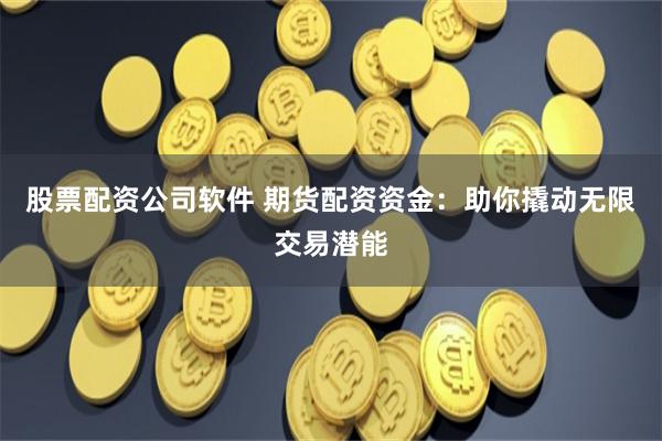 股票配资公司软件 期货配资资金：助你撬动无限交易潜能