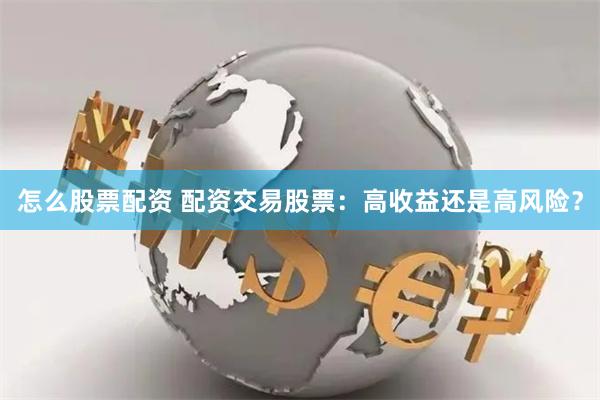 怎么股票配资 配资交易股票：高收益还是高风险？