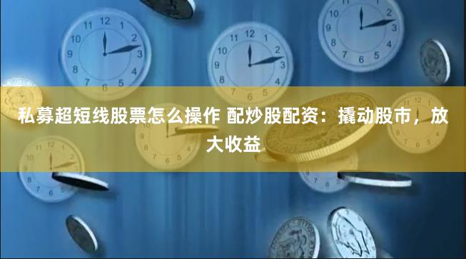 私募超短线股票怎么操作 配炒股配资：撬动股市，放大收益