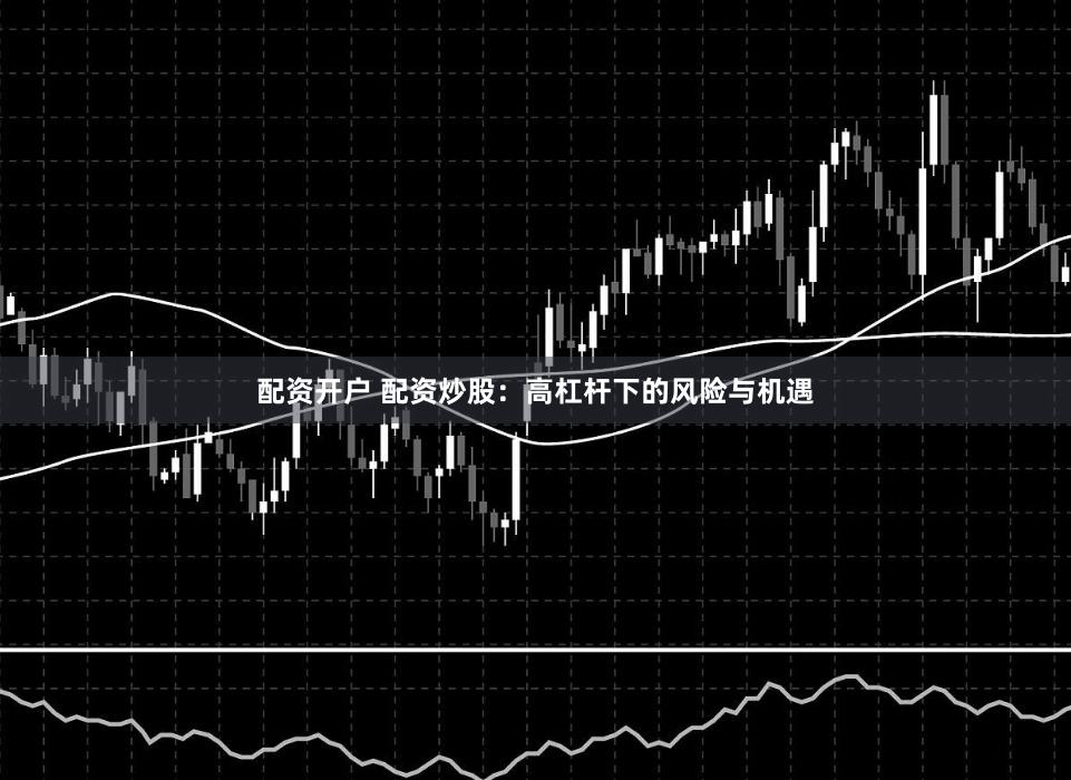 配资开户 配资炒股：高杠杆下的风险与机遇