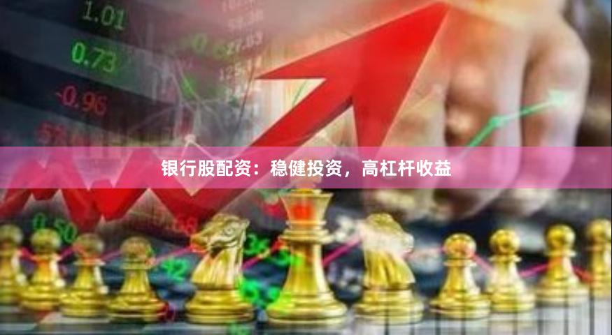 银行股配资：稳健投资，高杠杆收益