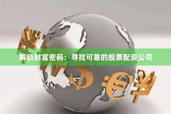 解锁财富密码：寻找可靠的股票配资公司