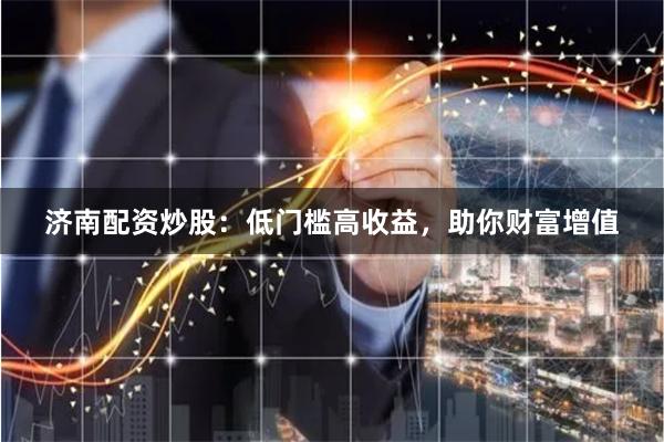 济南配资炒股：低门槛高收益，助你财富增值