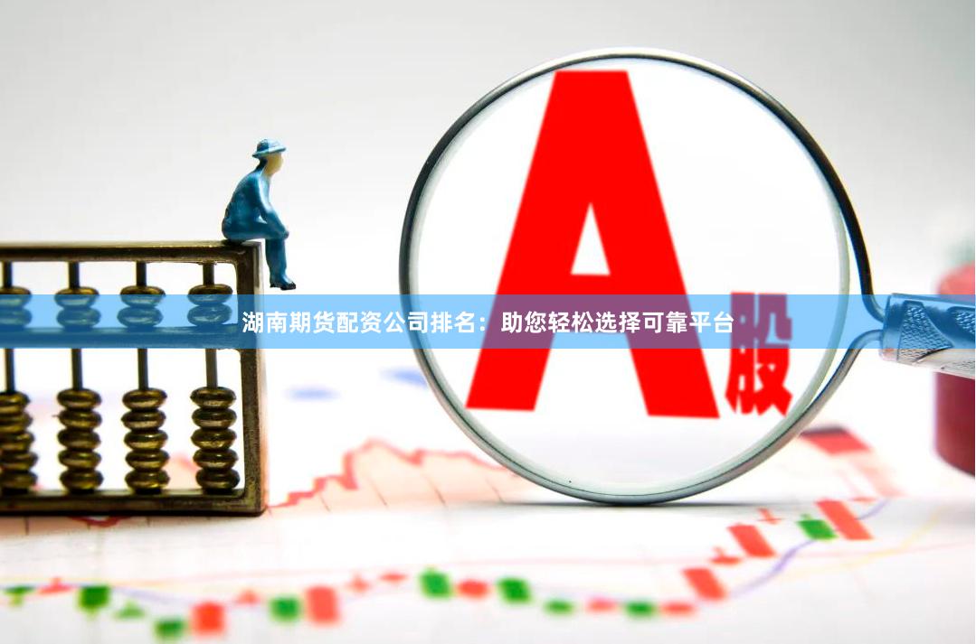 湖南期货配资公司排名：助您轻松选择可靠平台