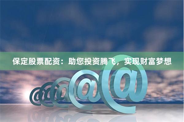 保定股票配资：助您投资腾飞，实现财富梦想