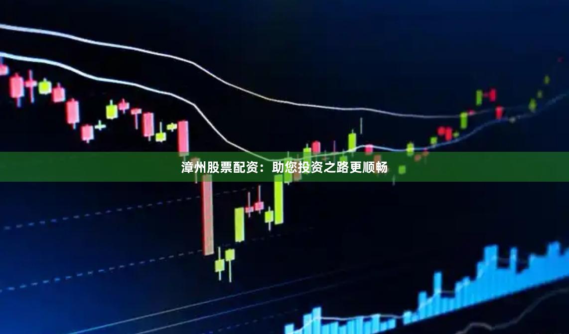 漳州股票配资：助您投资之路更顺畅