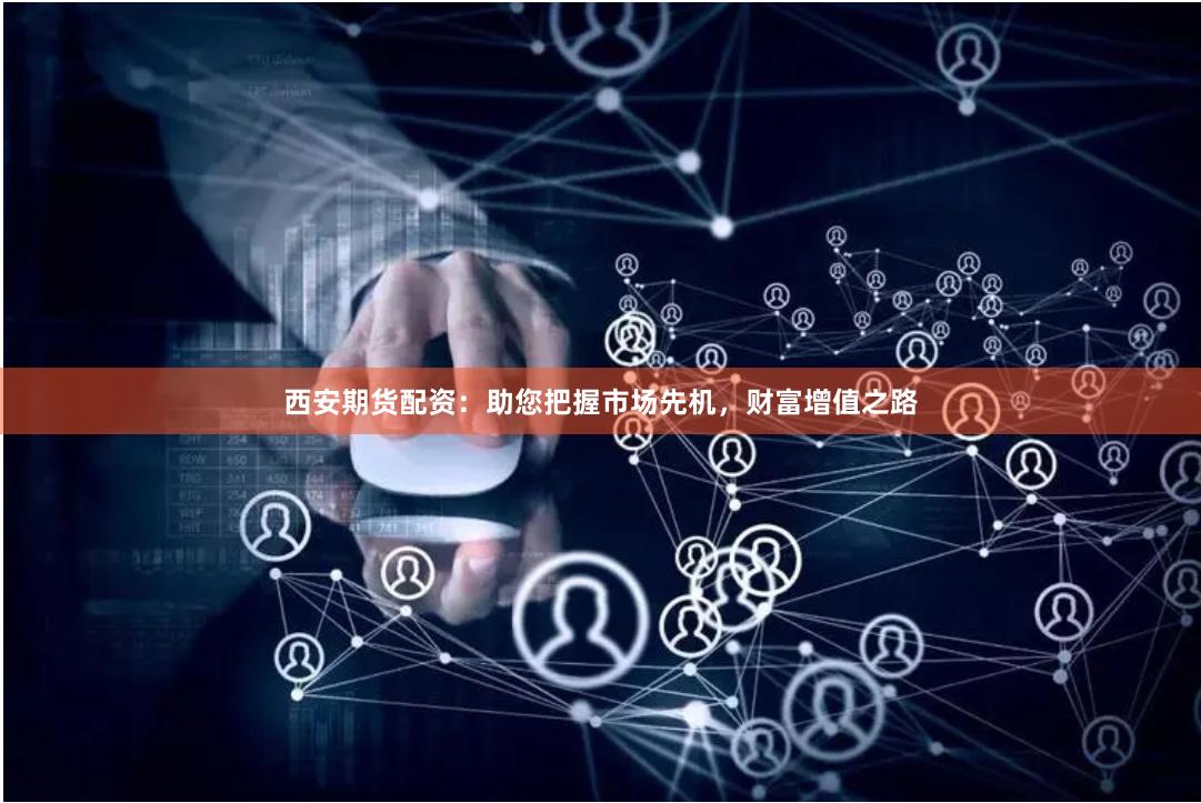 西安期货配资：助您把握市场先机，财富增值之路