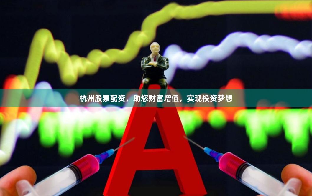 杭州股票配资，助您财富增值，实现投资梦想