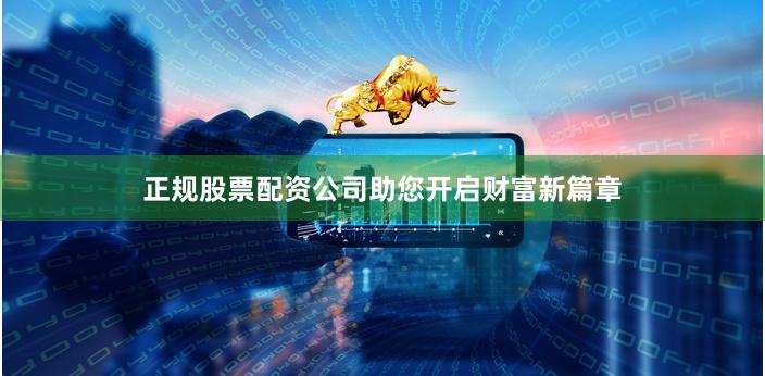 正规股票配资公司助您开启财富新篇章