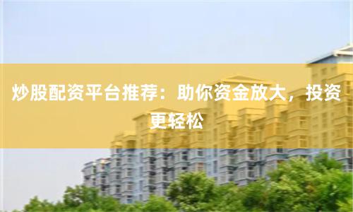 炒股配资平台推荐：助你资金放大，投资更轻松