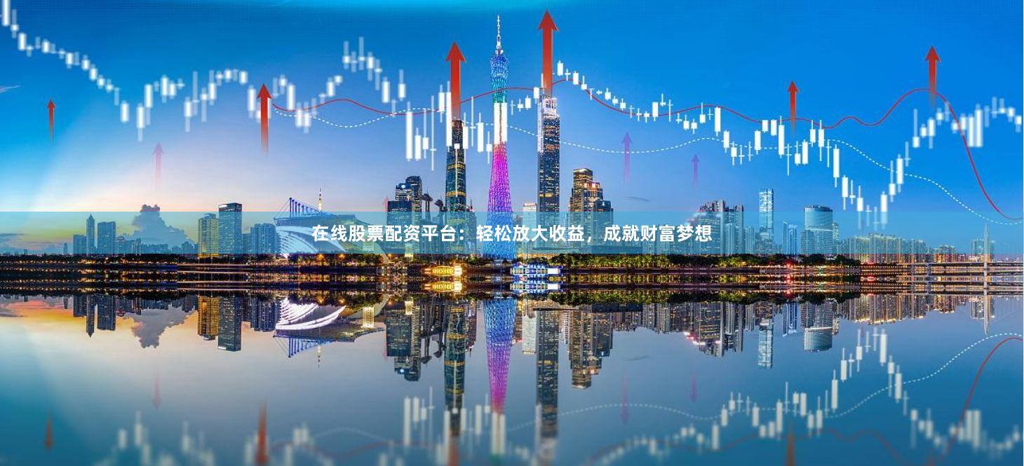 在线股票配资平台：轻松放大收益，成就财富梦想