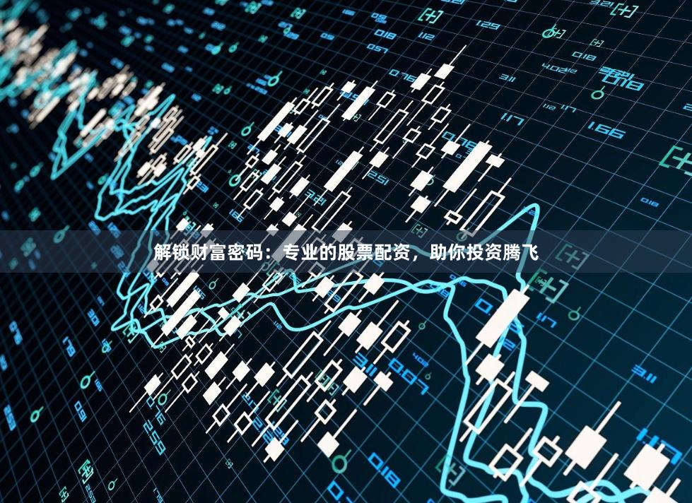 解锁财富密码：专业的股票配资，助你投资腾飞