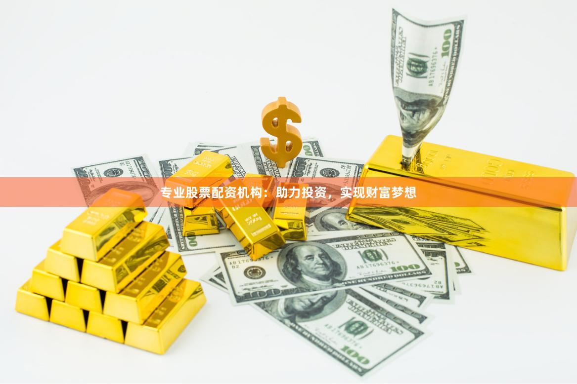 专业股票配资机构：助力投资，实现财富梦想