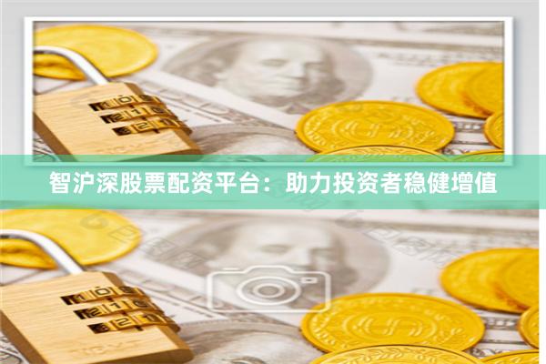 智沪深股票配资平台：助力投资者稳健增值