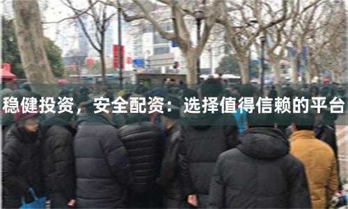 稳健投资，安全配资：选择值得信赖的平台