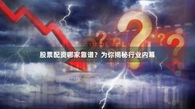 股票配资哪家靠谱？为你揭秘行业内幕