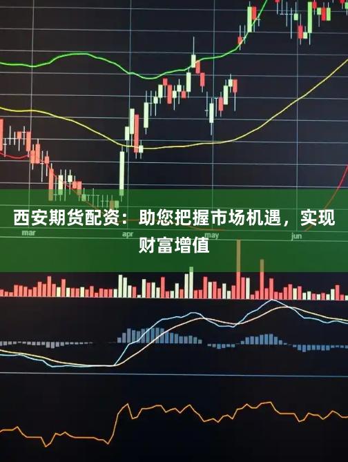 西安期货配资：助您把握市场机遇，实现财富增值