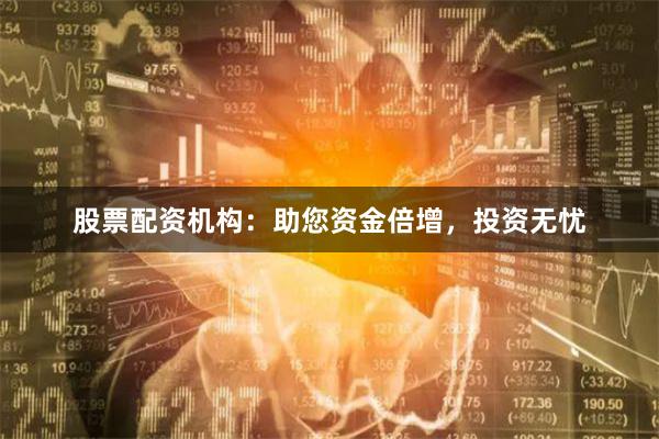 股票配资机构：助您资金倍增，投资无忧
