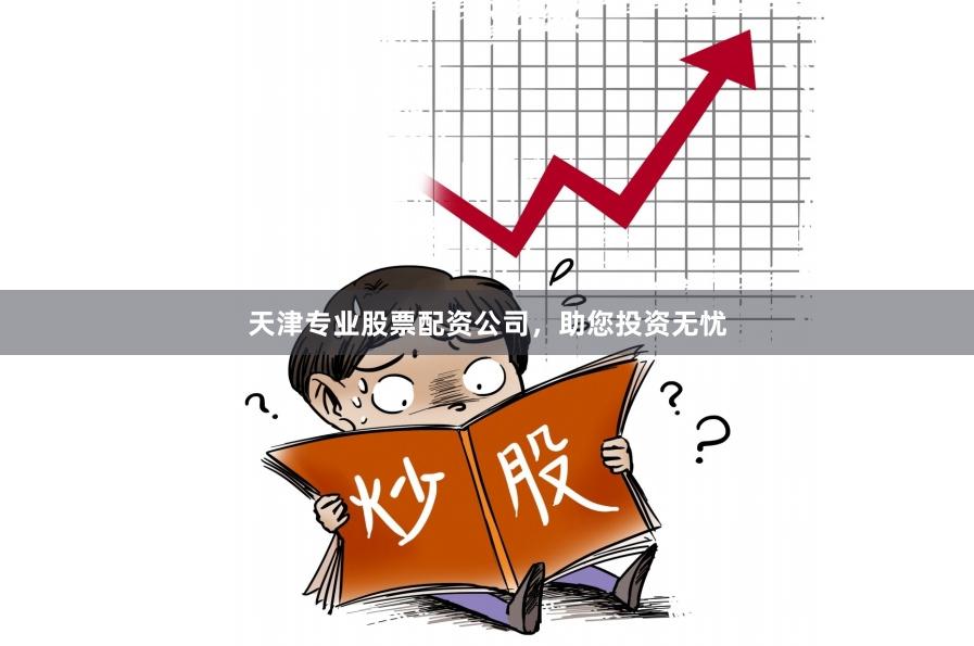 天津专业股票配资公司，助您投资无忧