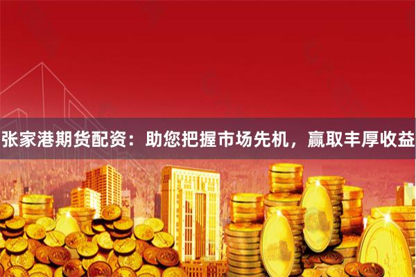 张家港期货配资：助您把握市场先机，赢取丰厚收益