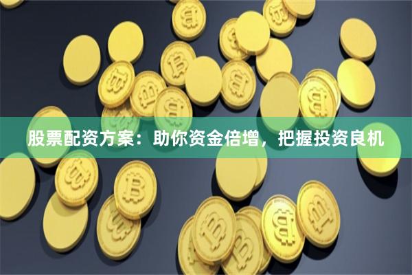 股票配资方案：助你资金倍增，把握投资良机