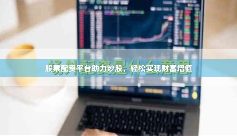 股票配资平台助力炒股，轻松实现财富增值
