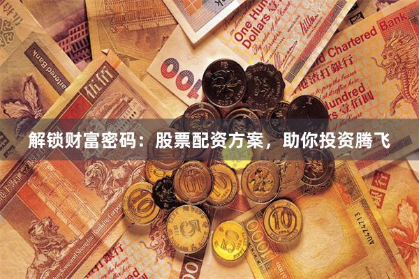 解锁财富密码：股票配资方案，助你投资腾飞