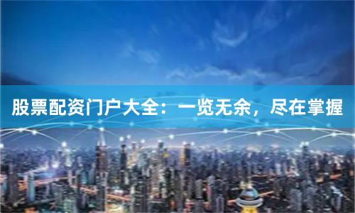 股票配资门户大全：一览无余，尽在掌握