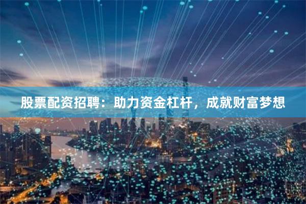 股票配资招聘：助力资金杠杆，成就财富梦想
