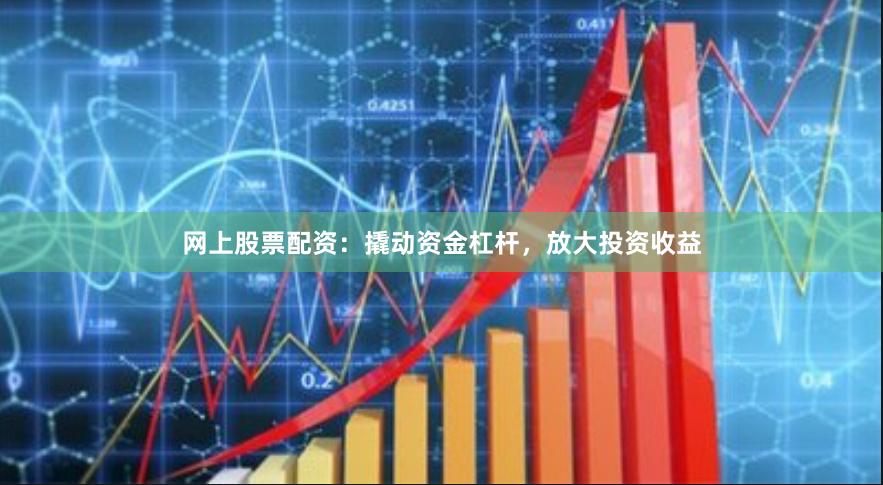 网上股票配资：撬动资金杠杆，放大投资收益