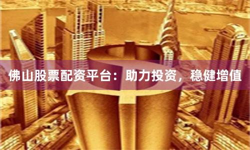 佛山股票配资平台：助力投资，稳健增值