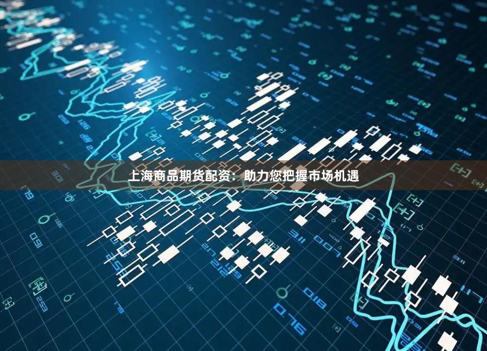上海商品期货配资：助力您把握市场机遇
