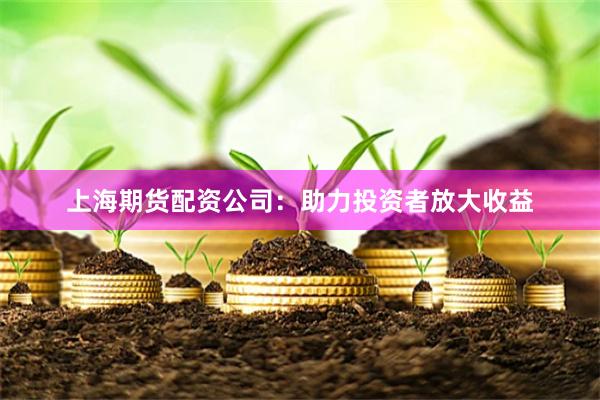 上海期货配资公司：助力投资者放大收益
