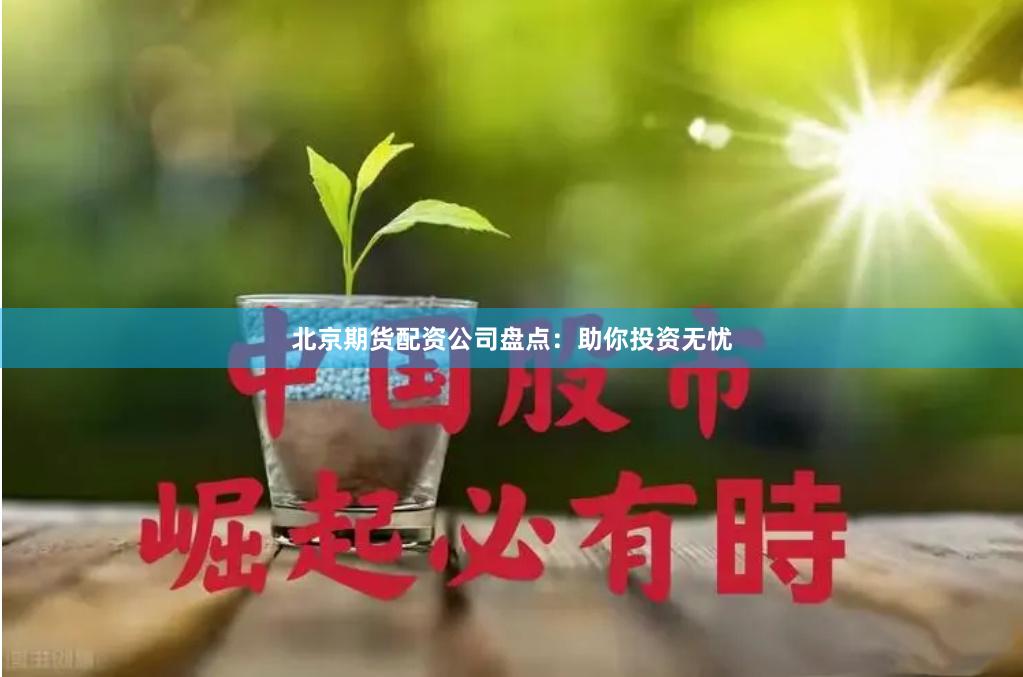 北京期货配资公司盘点：助你投资无忧