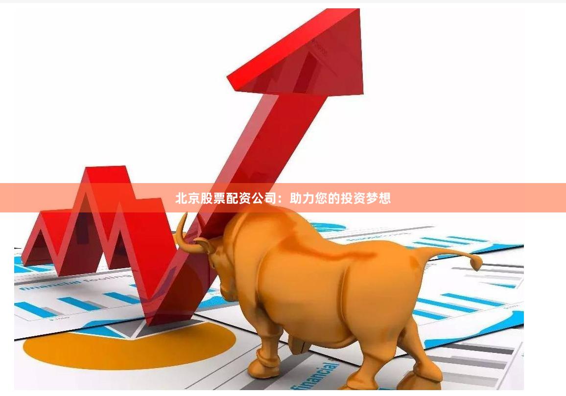 北京股票配资公司：助力您的投资梦想