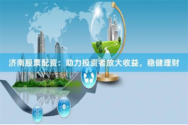 济南股票配资：助力投资者放大收益，稳健理财