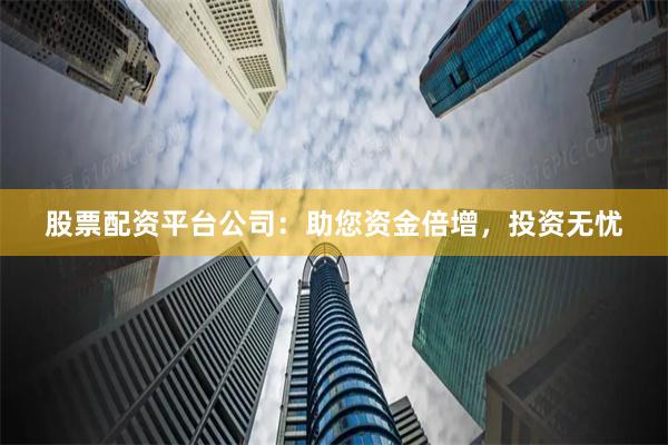 股票配资平台公司：助您资金倍增，投资无忧