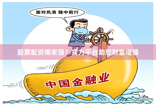 股票配资哪家强？实力平台助您财富增值