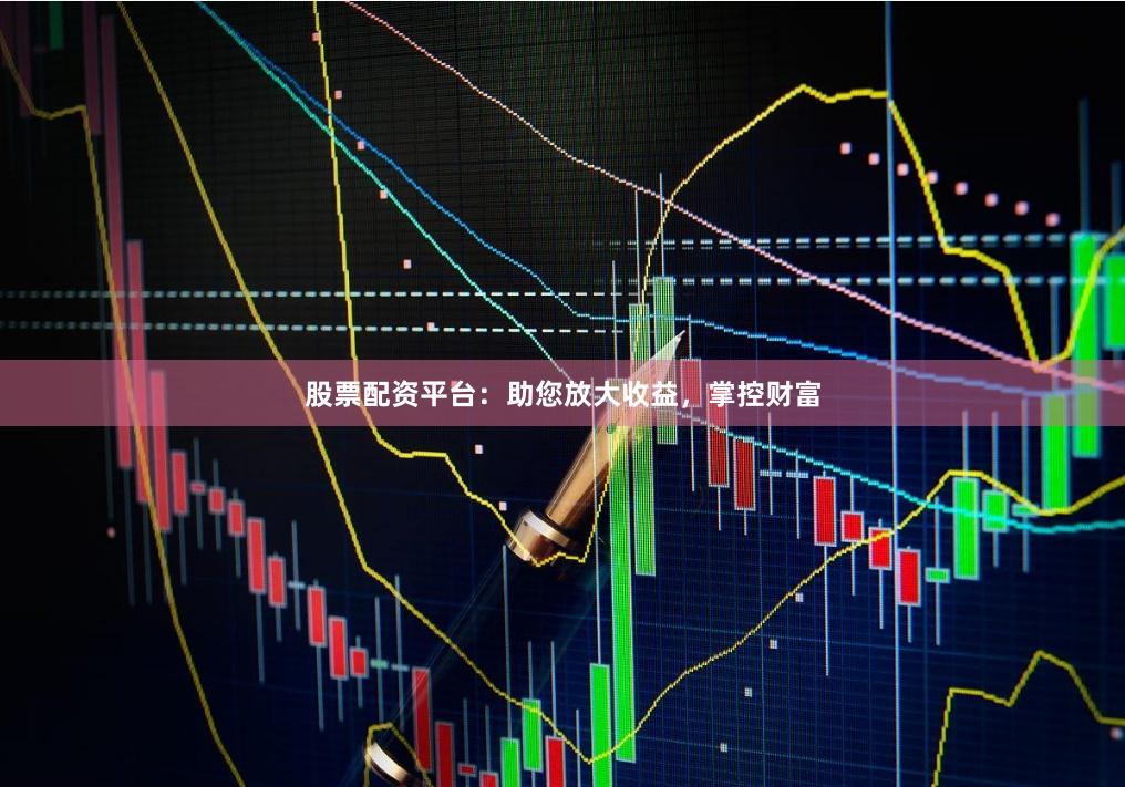 股票配资平台：助您放大收益，掌控财富