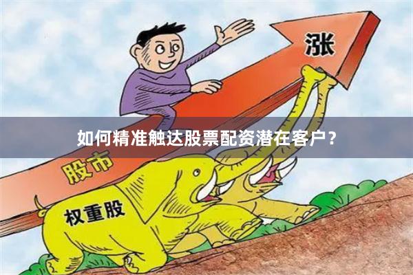 如何精准触达股票配资潜在客户？