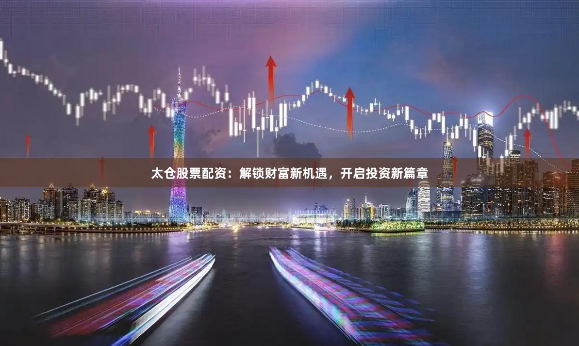太仓股票配资：解锁财富新机遇，开启投资新篇章