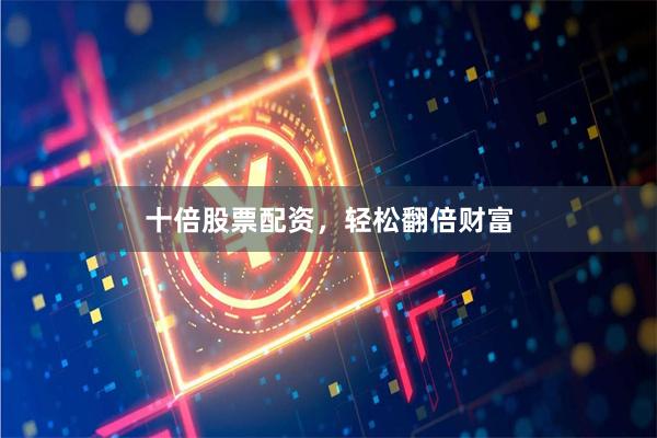 十倍股票配资，轻松翻倍财富